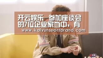 开云娱乐-参加座谈会的7位企业家当中,有几位和总书记早已见过面(图1) 开云首页