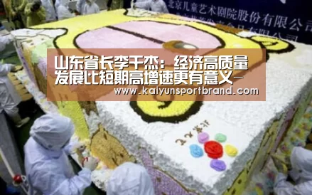 山东省长李干杰:经济高质量发展比短期高增速更有意义-开云体育(图1) 开云首页